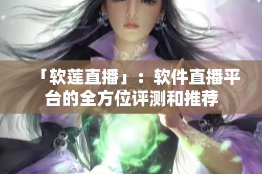 「软莲直播」：软件直播平台的全方位评测和推荐