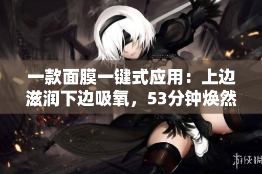 一款面膜一键式应用：上边滋润下边吸氧，53分钟焕然新颜