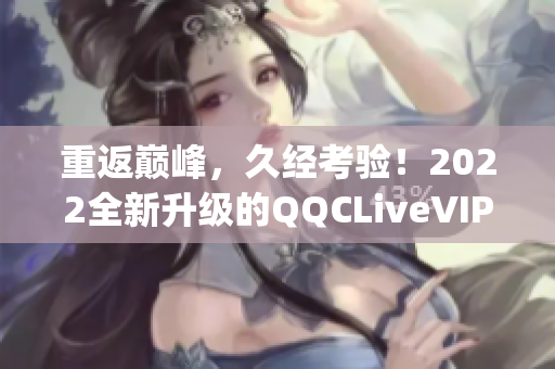 重返巅峰，久经考验！2022全新升级的QQCLiveVIPApp带你探索网络应用新领域