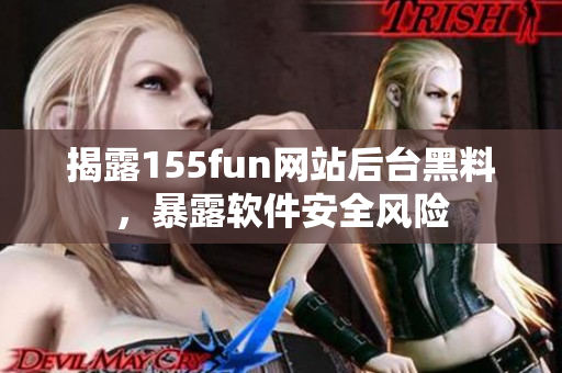 揭露155fun网站后台黑料，暴露软件安全风险