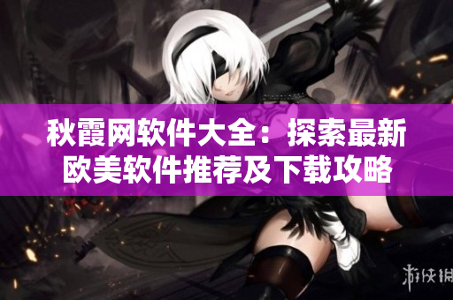 秋霞网软件大全：探索最新欧美软件推荐及下载攻略