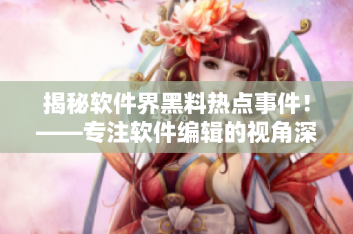 揭秘软件界黑料热点事件！——专注软件编辑的视角深度剖析