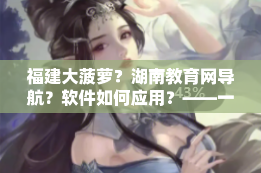 福建大菠萝？湖南教育网导航？软件如何应用？——一个有关软件应用案例的深度分析