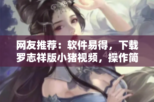 网友推荐：软件易得，下载罗志祥版小猪视频，操作简便