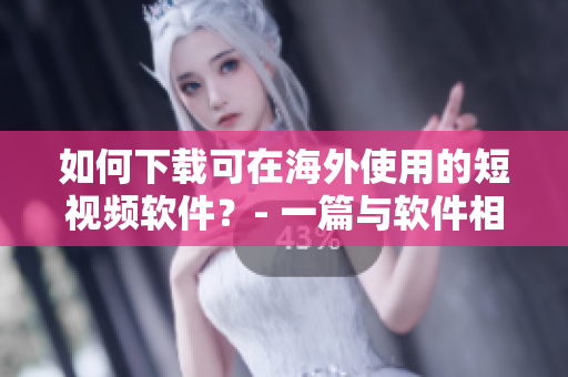 如何下载可在海外使用的短视频软件？- 一篇与软件相关的指南。