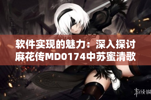软件实现的魅力：深入探讨麻花传MD0174中苏蜜清歌的设计和优化