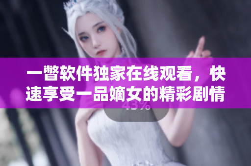 一瞥软件独家在线观看，快速享受一品嫡女的精彩剧情