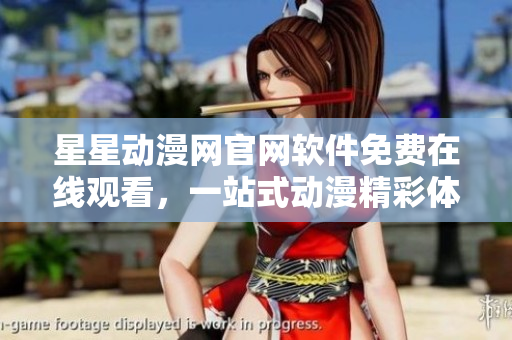 星星动漫网官网软件免费在线观看，一站式动漫精彩体验