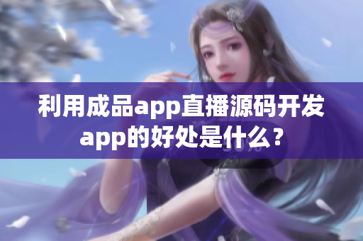 利用成品app直播源码开发app的好处是什么？