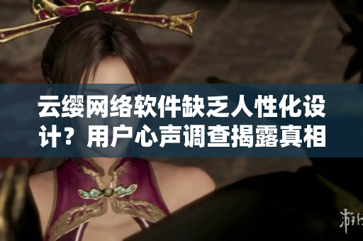 云缨网络软件缺乏人性化设计？用户心声调查揭露真相！