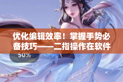 优化编辑效率！掌握手势必备技巧——二指操作在软件中的应用