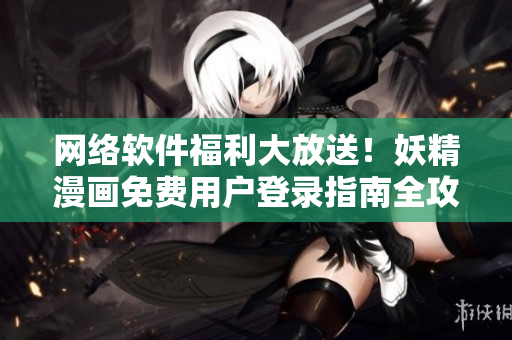 网络软件福利大放送！妖精漫画免费用户登录指南全攻略
