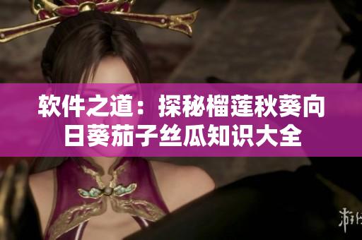 软件之道：探秘榴莲秋葵向日葵茄子丝瓜知识大全
