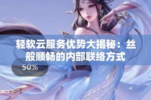 轻软云服务优势大揭秘：丝般顺畅的内部联络方式