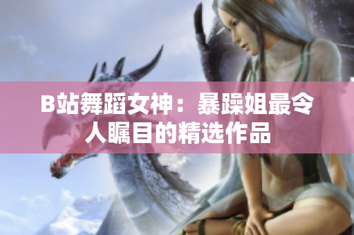 B站舞蹈女神：暴躁姐最令人瞩目的精选作品