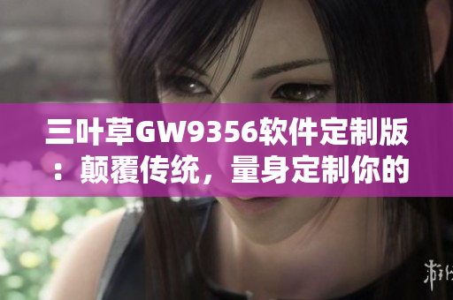 三叶草GW9356软件定制版：颠覆传统，量身定制你的软件需求