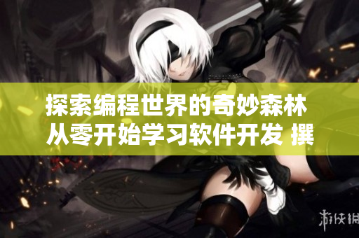探索编程世界的奇妙森林 从零开始学习软件开发 撰写《软瓜真相》
