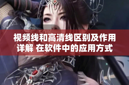 视频线和高清线区别及作用详解 在软件中的应用方式