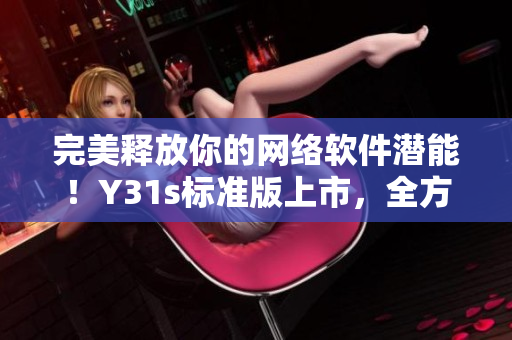 完美释放你的网络软件潜能！Y31s标准版上市，全方位展现软件优势