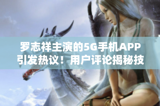 罗志祥主演的5G手机APP引发热议！用户评论揭秘技术革新之路