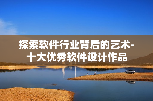 探索软件行业背后的艺术-十大优秀软件设计作品