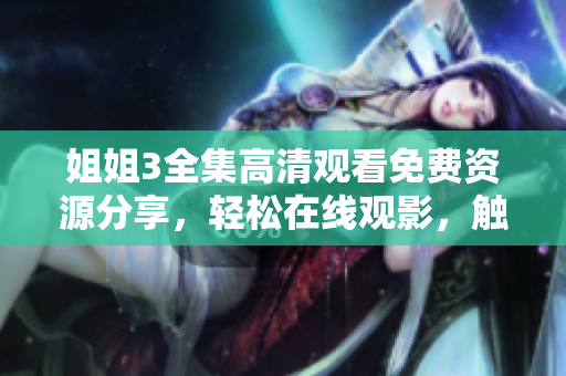 姐姐3全集高清观看免费资源分享，轻松在线观影，触手可及