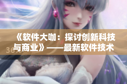 《软件大咖：探讨创新科技与商业》——最新软件技术文章列表