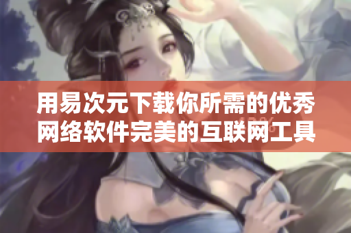 用易次元下载你所需的优秀网络软件完美的互联网工具箱