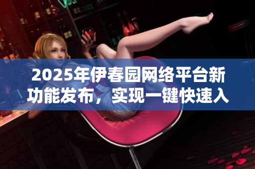 2025年伊春园网络平台新功能发布，实现一键快速入口