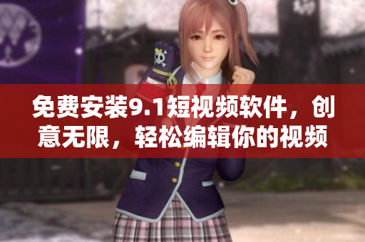 免费安装9.1短视频软件，创意无限，轻松编辑你的视频！