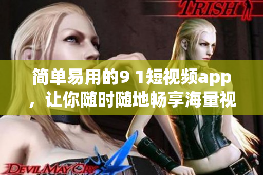 简单易用的9 1短视频app，让你随时随地畅享海量视频资源