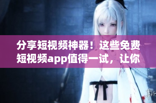 分享短视频神器！这些免费短视频app值得一试，让你畅享海量视频内容！