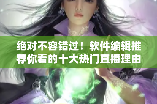 绝对不容错过！软件编辑推荐你看的十大热门直播理由