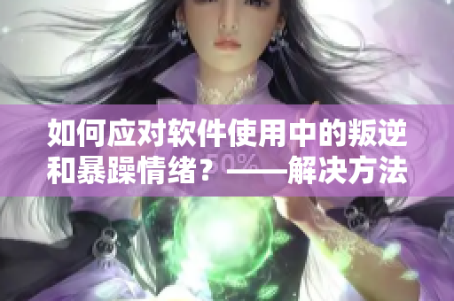 如何应对软件使用中的叛逆和暴躁情绪？——解决方法分享