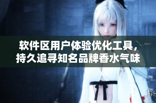 软件区用户体验优化工具，持久追寻知名品牌香水气味