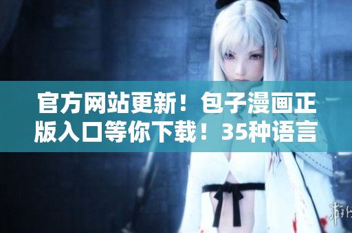 官方网站更新！包子漫画正版入口等你下载！35种语言支持！