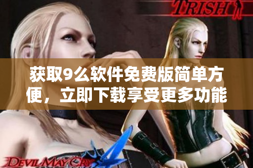 获取9么软件免费版简单方便，立即下载享受更多功能！