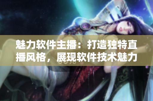 魅力软件主播：打造独特直播风格，展现软件技术魅力