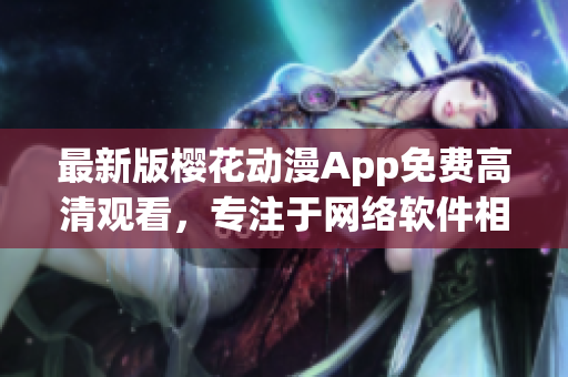 最新版樱花动漫App免费高清观看，专注于网络软件相关内容！