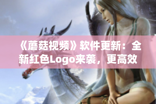《蘑菇视频》软件更新：全新红色Logo来袭，更高效更稳定！