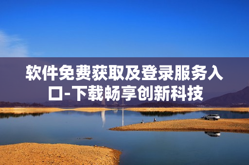 软件免费获取及登录服务入口-下载畅享创新科技