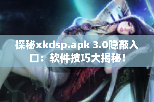 探秘xkdsp.apk 3.0隐蔽入口：软件技巧大揭秘！