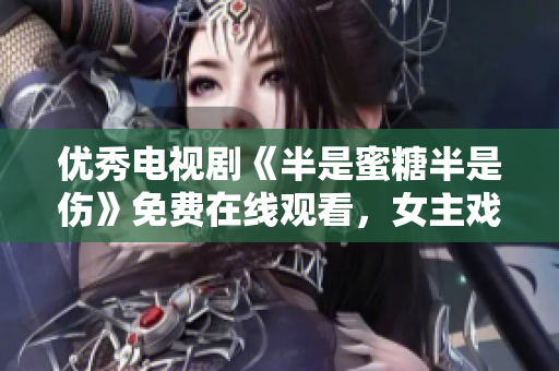优秀电视剧《半是蜜糖半是伤》免费在线观看，女主戏精逆袭引燃热议
