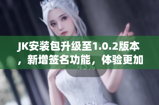 JK安装包升级至1.0.2版本，新增签名功能，体验更加安全可靠