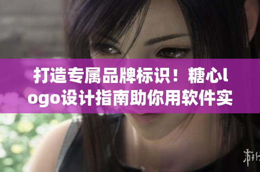打造专属品牌标识！糖心logo设计指南助你用软件实现