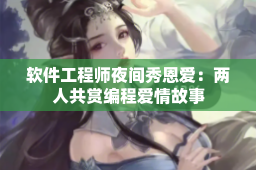 软件工程师夜间秀恩爱：两人共赏编程爱情故事