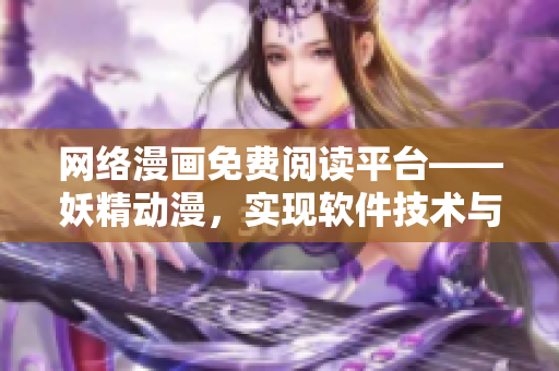网络漫画免费阅读平台——妖精动漫，实现软件技术与漫画艺术的完美融合！