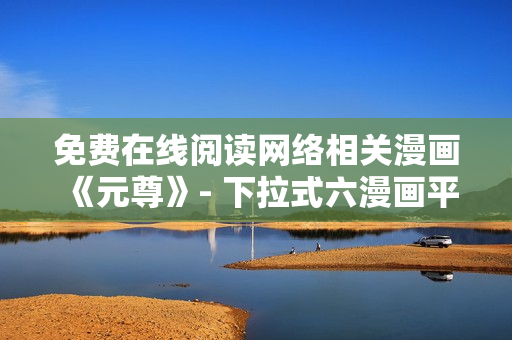 免费在线阅读网络相关漫画《元尊》- 下拉式六漫画平台!