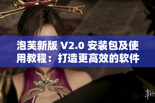 泡芙新版 V2.0 安装包及使用教程：打造更高效的软件体验