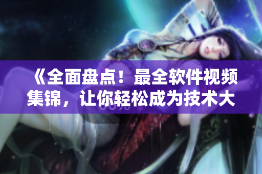 《全面盘点！最全软件视频集锦，让你轻松成为技术大牛》